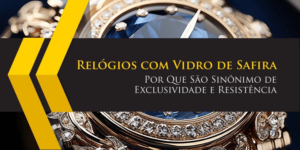Relógios com Vidro de Safira: Por Que São Sinônimo de Exclusividade e Resistência